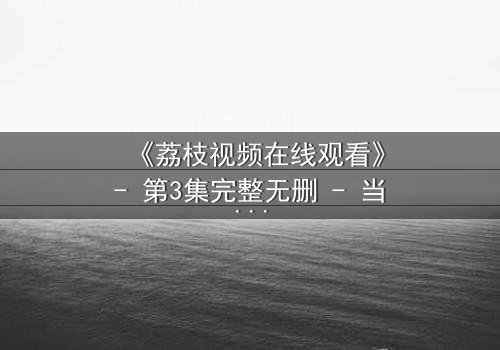 《荔枝视频在线观看》- 第3集完整无删 - 当爱情与阴谋交织,谁能全身而退?