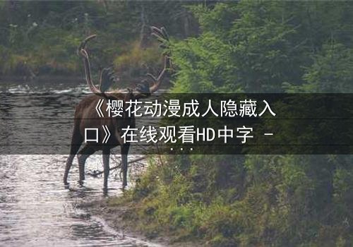 《樱花动漫成人隐藏入口》在线观看HD中字 - 揭开成人动漫的隐秘世界