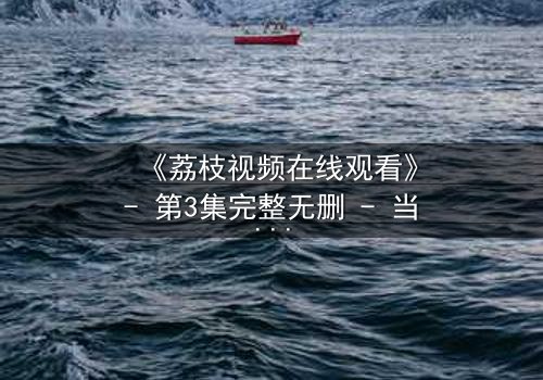 《荔枝视频在线观看》- 第3集完整无删 - 当爱情与阴谋交织,谁才是真正的赢家?