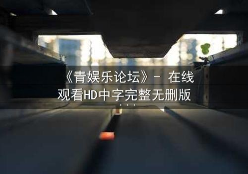 《青娱乐论坛》- 在线观看HD中字完整无删版 - 当虚拟论坛引爆现实谋杀案