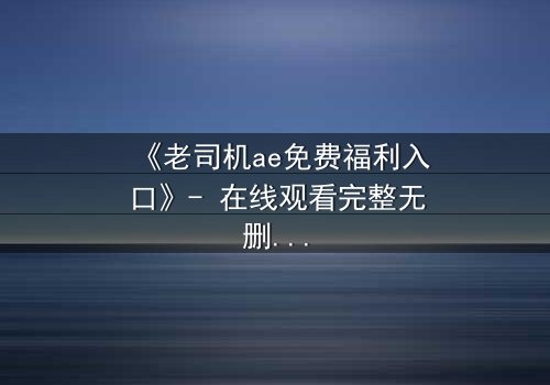 《老司机ae免费福利入口》- 在线观看完整无删 - 揭秘隐藏的免费宝藏,你敢点开吗?