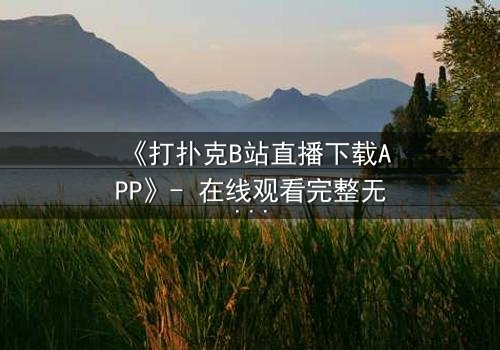 《打扑克B站直播下载APP》- 在线观看完整无删 - 一场直播引发的生死赌局
