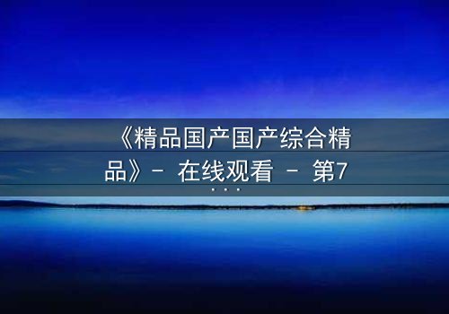 《精品国产国产综合精品》- 在线观看 - 第7集 HD中字