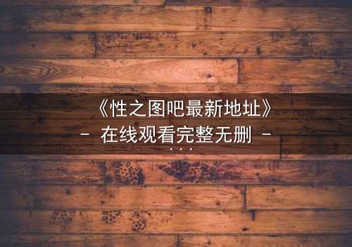 《性之图吧最新地址》- 在线观看完整无删 - 揭开数字迷宫的终极秘密