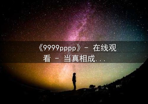 《9999pppp》- 在线观看 - 当真相成为最危险的赌注
