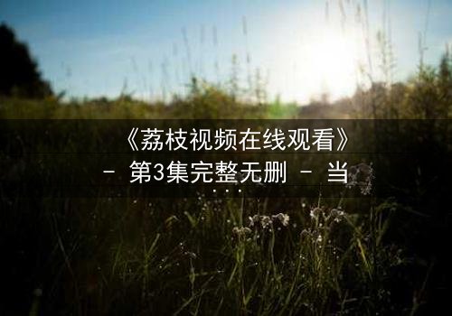 《荔枝视频在线观看》- 第3集完整无删 - 当爱情与阴谋交织,谁才是真正的赢家?