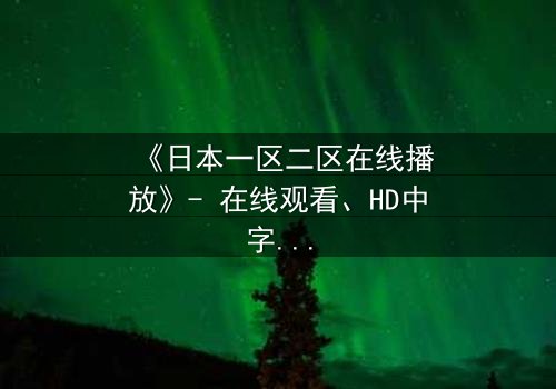 《日本一区二区在线播放》- 在线观看、HD中字 - 免费、1080P超清