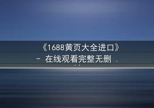 《1688黄页大全进口》- 在线观看完整无删 - 揭开隐藏在城市阴影下的惊天秘密