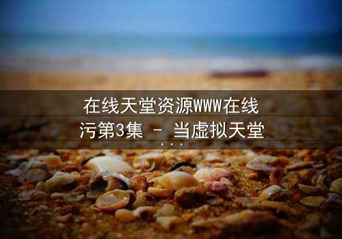 在线天堂资源WWW在线污第3集 - 当虚拟天堂吞噬现实,谁将拯救迷失的灵魂?