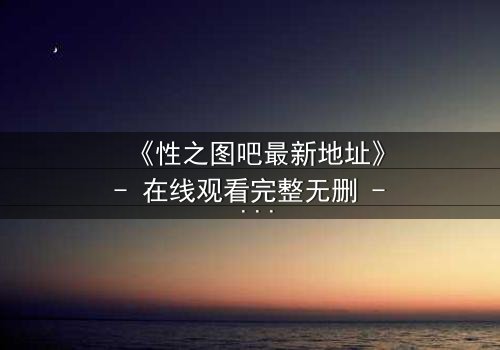 《性之图吧最新地址》- 在线观看完整无删 - 当欲望的密码被解锁,谁将主宰这场数字游戏?