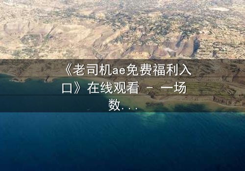 《老司机ae免费福利入口》在线观看 - 一场数字世界的致命诱惑