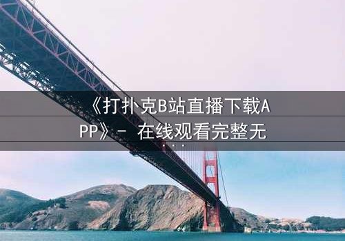 《打扑克B站直播下载APP》- 在线观看完整无删 - 一场直播引发的生死赌局