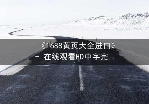 《1688黄页大全进口》- 在线观看HD中字完整无删 - 揭开进口黄页背后的惊天秘密