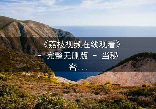 《荔枝视频在线观看》- 完整无删版 - 当秘密视频揭露了谁是真凶?