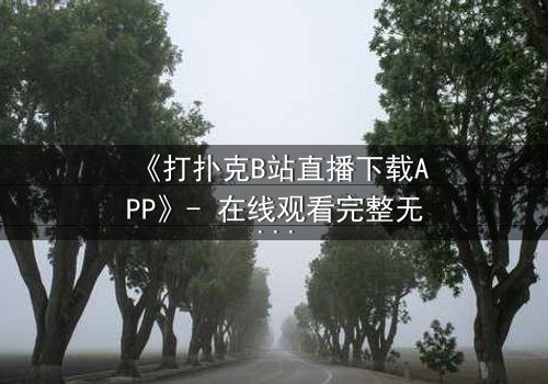 《打扑克B站直播下载APP》- 在线观看完整无删 - 一场直播引发的生死赌局