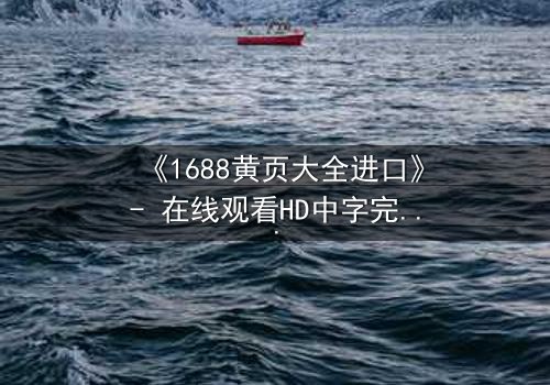 《1688黄页大全进口》- 在线观看HD中字完整无删 - 揭开进口黄页背后的惊天秘密