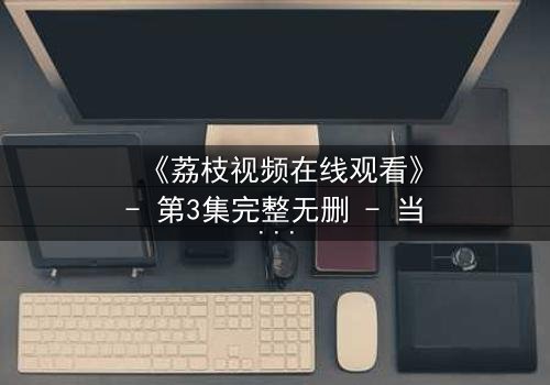 《荔枝视频在线观看》- 第3集完整无删 - 当爱情与阴谋交织,谁能全身而退?