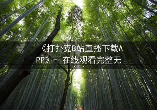 《打扑克B站直播下载APP》- 在线观看完整无删版 - 一场直播引发的生死赌局