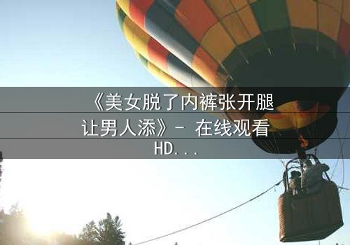 《美女脱了内裤张开腿让男人添》- 在线观看HD中字 - 免费1080P超清完整无删