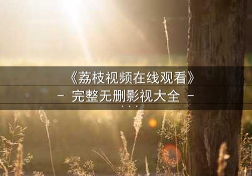 《荔枝视频在线观看》- 完整无删影视大全 - 当爱情与阴谋交织,谁在幕后操控一切?