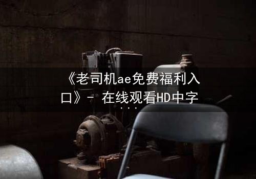 《老司机ae免费福利入口》- 在线观看HD中字完整无删版 - 揭开数字世界的隐秘之门