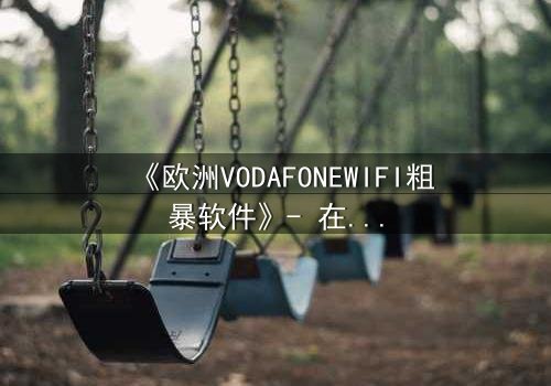 《欧洲VODAFONEWIFI粗暴软件》- 在线观看HD中字完整无删 - 当科技失控,人性何去何从?