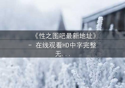 《性之图吧最新地址》- 在线观看HD中字完整无删 - 揭开禁忌之门的秘密