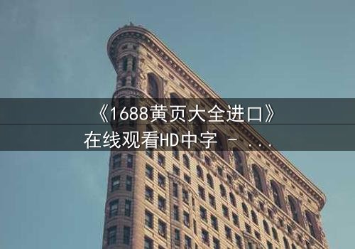 《1688黄页大全进口》在线观看HD中字 - 揭开数字迷宫的致命交易