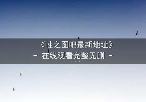 《性之图吧最新地址》- 在线观看完整无删 - 揭开隐藏的真相,你敢点开吗?