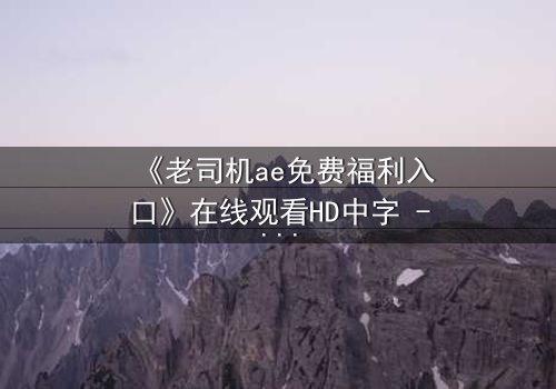 《老司机ae免费福利入口》在线观看HD中字 - 揭秘隐藏的免费资源,你敢点开吗?
