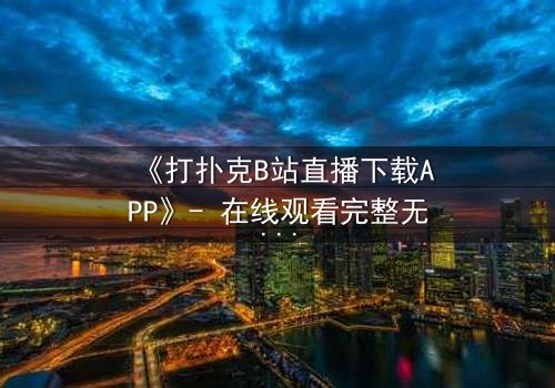 《打扑克B站直播下载APP》- 在线观看完整无删 - 一场直播引发的生死赌局