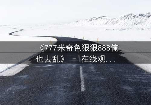 《777米奇色狠狠888俺也去乱》 - 在线观看 - 第7集