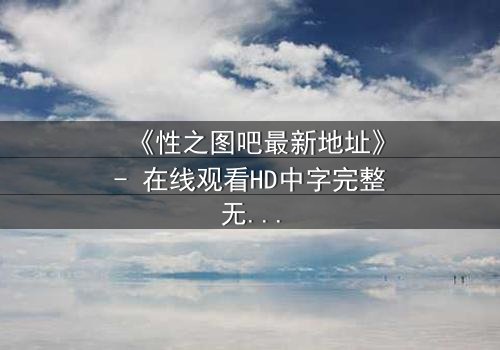 《性之图吧最新地址》- 在线观看HD中字完整无删 - 揭开数字迷宫的终极秘密