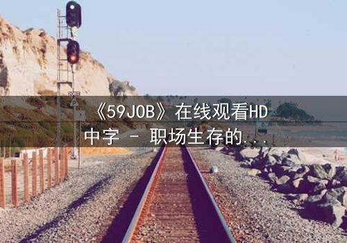 《59JOB》在线观看HD中字 - 职场生存的终极考验