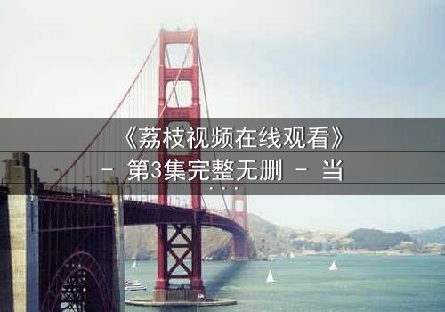 《荔枝视频在线观看》- 第3集完整无删 - 当爱情遇上背叛,谁在暗中操控一切?