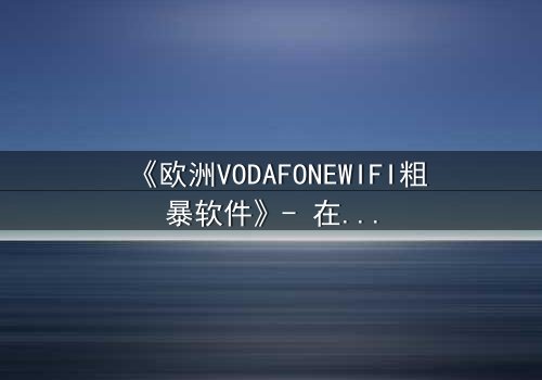 《欧洲VODAFONEWIFI粗暴软件》- 在线观看HD中字 - 当科技操控人性,你敢直面真相吗?