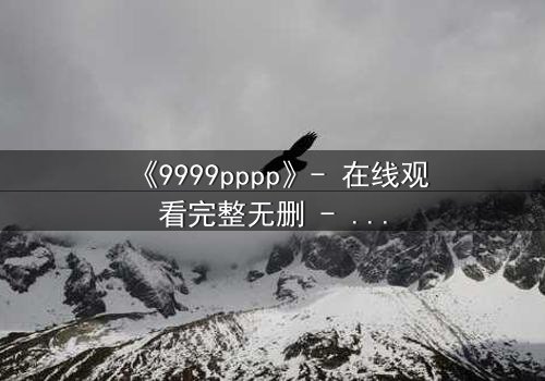 《9999pppp》- 在线观看完整无删 - 当虚拟代码揭开人性深渊