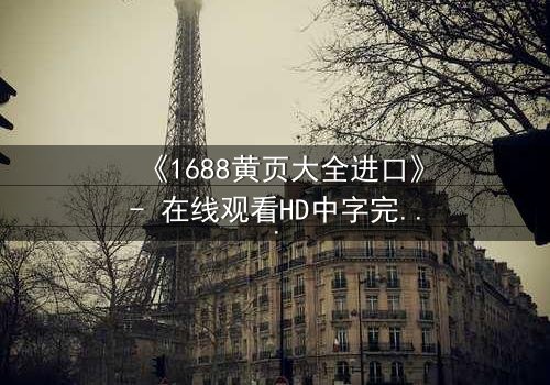 《1688黄页大全进口》- 在线观看HD中字完整无删版 - 揭开进口贸易背后的致命陷阱