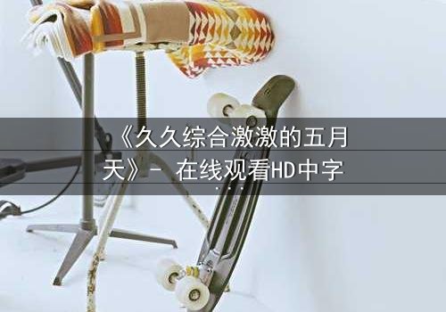 《久久综合激激的五月天》- 在线观看HD中字 - 免费1080P超清完整无删