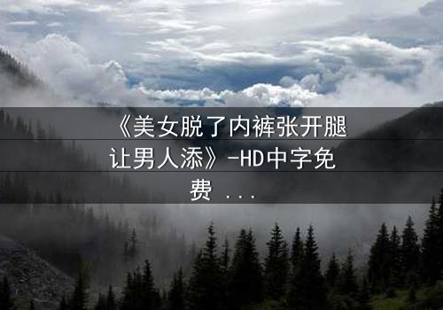 《美女脱了内裤张开腿让男人添》-HD中字免费 - 第3集完整无删