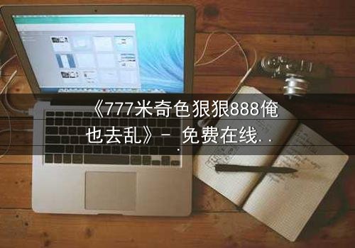《777米奇色狠狠888俺也去乱》- 免费在线观看 - 第7集HD中字