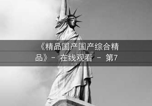 《精品国产国产综合精品》- 在线观看 - 第7集HD中字