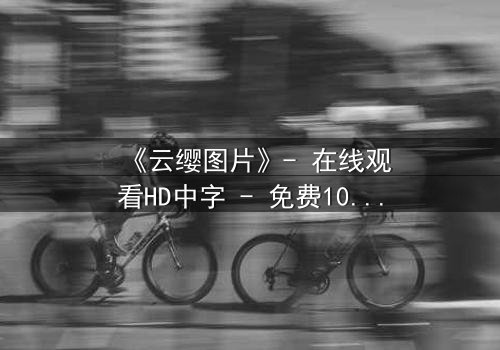 《云缨图片》- 在线观看HD中字 - 免费1080P超清完整无删