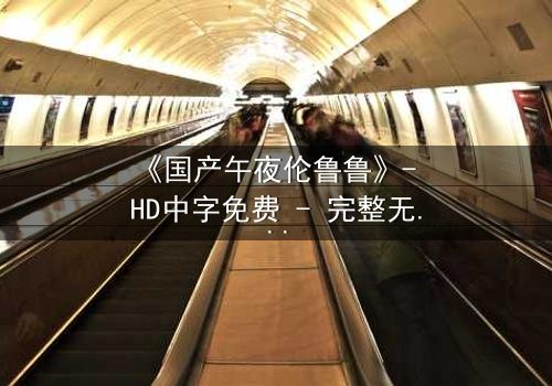 《国产午夜伦鲁鲁》- HD中字免费 - 完整无删第3集