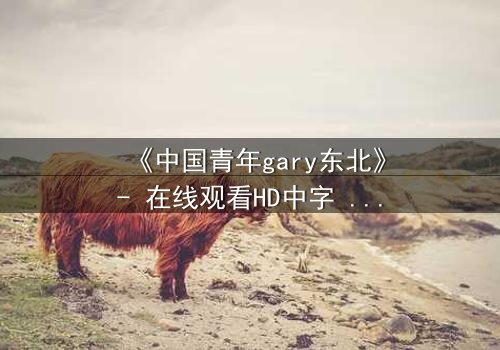 《中国青年gary东北》- 在线观看HD中字 - 完整无删第3集
