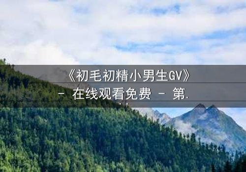 《初毛初精小男生GV》- 在线观看免费 - 第3集完整无删