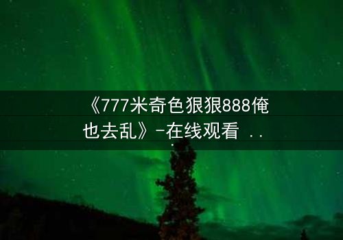《777米奇色狠狠888俺也去乱》-在线观看 - 第5集