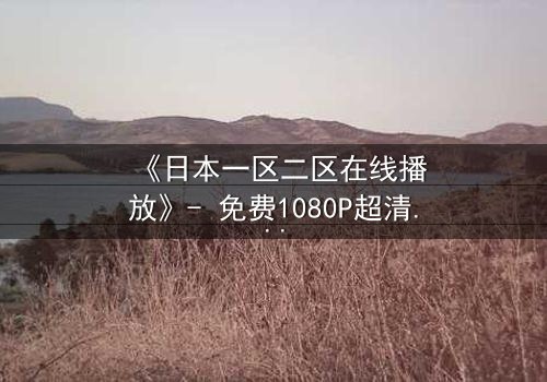 《日本一区二区在线播放》- 免费1080P超清 - 第3集完整无删