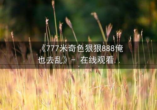 《777米奇色狠狠888俺也去乱》- 在线观看 - 第5集