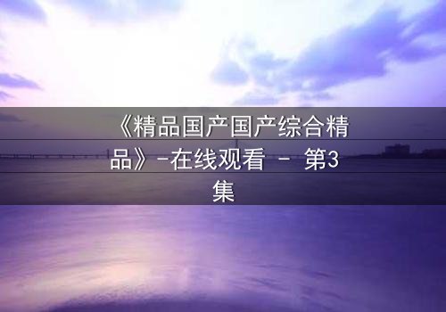 《精品国产国产综合精品》-在线观看 - 第3集